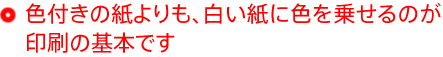 色付きの紙よりも、白い紙に色を乗せるのが印刷の基本です