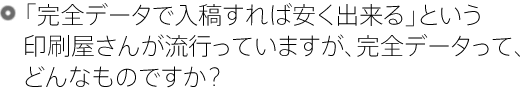 「完全データで入稿すれば安く出来る」という印刷屋さんが流行っていますが、完全データって、どんなものですか？